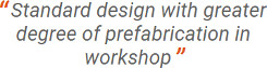 Standard design with greater degree of prefabrication in workshop