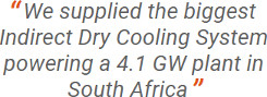 We supplied the biggest Indirect Dry Cooling System powering a 4.1 GW plant in South Africa